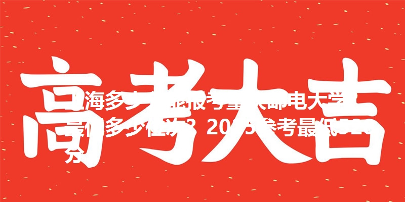 上海多少分能报考重庆邮电大学？最低多少位次？2025参考最低528分