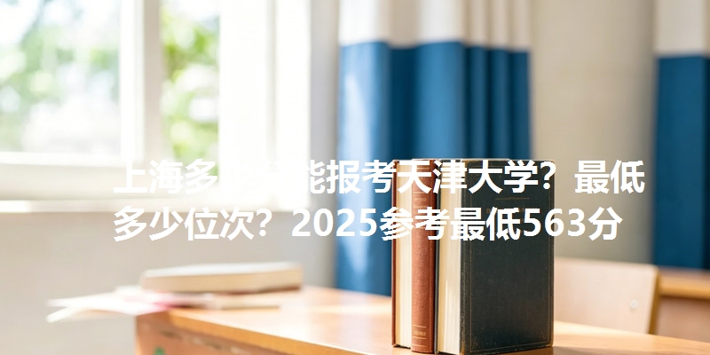 上海多少分能报考天津大学？最低多少位次？2025参考最低563分
