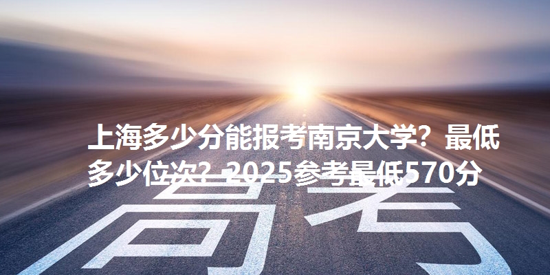 上海多少分能报考南京大学？最低多少位次？2025参考最低570分