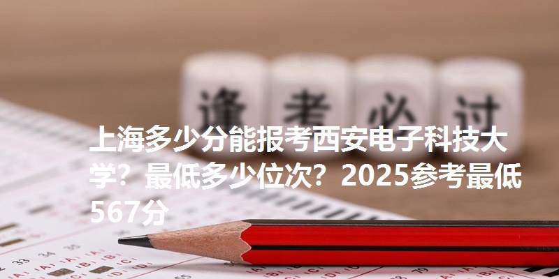 上海多少分能报考西安电子科技大学？最低多少位次？2025参考最低567分