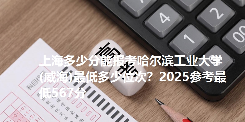 上海多少分能报考哈尔滨工业大学(威海)最低多少位次？2025参考最低567分
