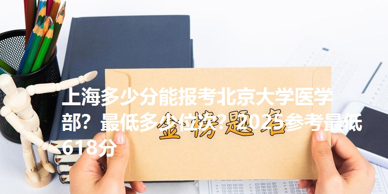 上海多少分能报考北京大学医学部？最低多少位次？2025参考最低618分
