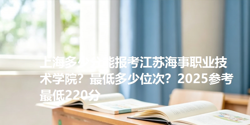 上海多少分能报考江苏海事职业技术学院？最低多少位次？2025参考最低220分