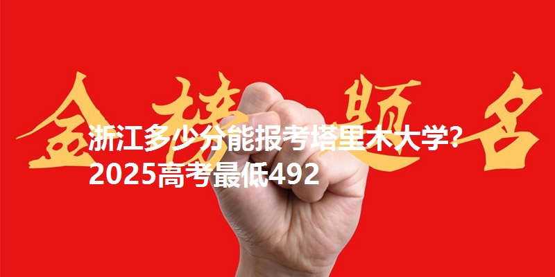 浙江多少分能报考塔里木大学？2025高考最低492