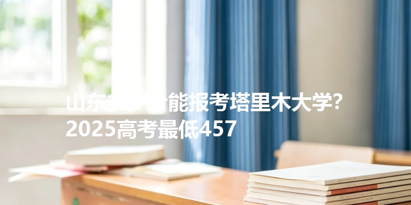 山东多少分能报考塔里木大学？2025高考最低457