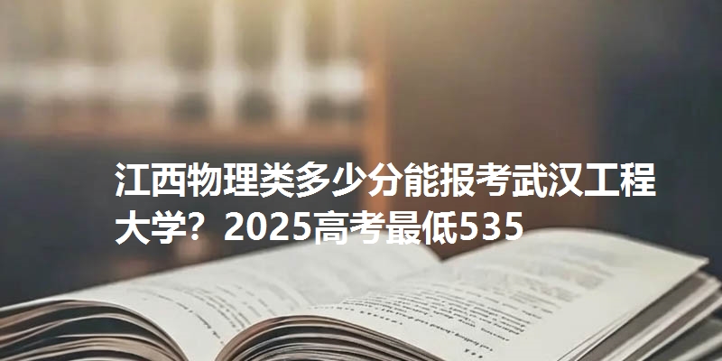 江西物理类多少分能报考武汉工程大学？2025高考最低535