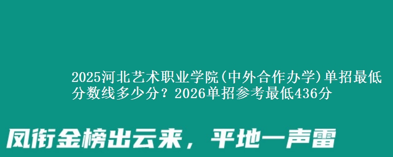 2025河北艺术职业学院(中外合作办学)单招最低分数线多少分？2026单招参考最低436分