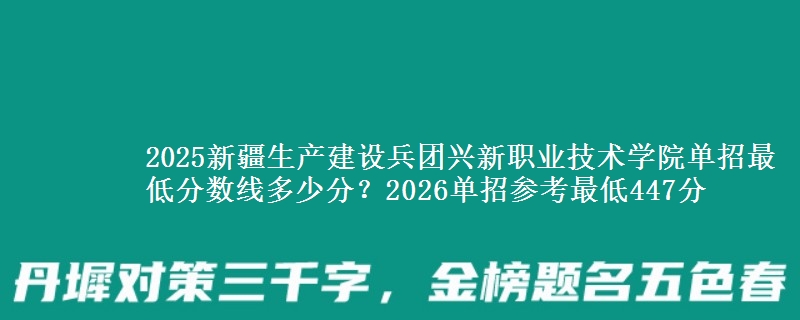 2025新疆生产建设兵团兴新职业技术学院单招最低分数线多少分？2026单招参考最低447分