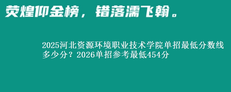2025河北资源环境职业技术学院单招最低分数线多少分？2026单招参考最低454分