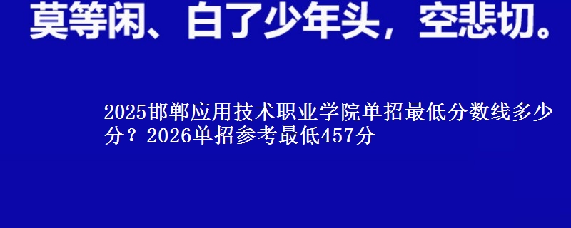 2025邯郸应用技术职业学院单招最低分数线多少分？2026单招参考最低457分