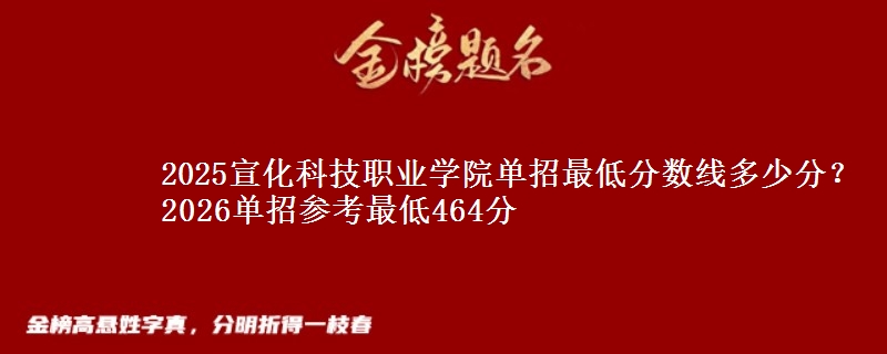 2025宣化科技职业学院单招最低分数线多少分？2026单招参考最低464分