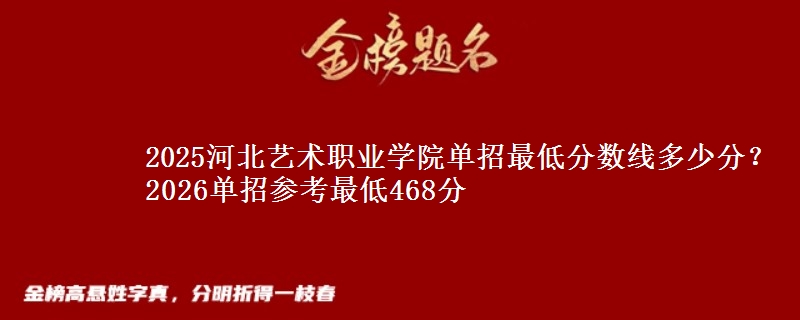 2025河北艺术职业学院单招最低分数线多少分？2026单招参考最低468分