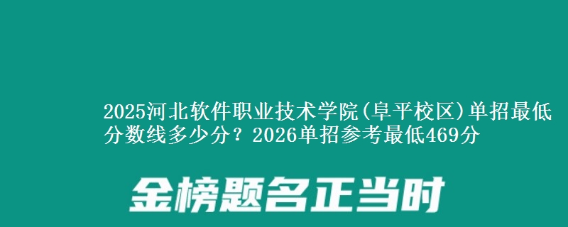 2025河北软件职业技术学院(阜平校区)单招最低分数线多少分？2026单招参考最低469分