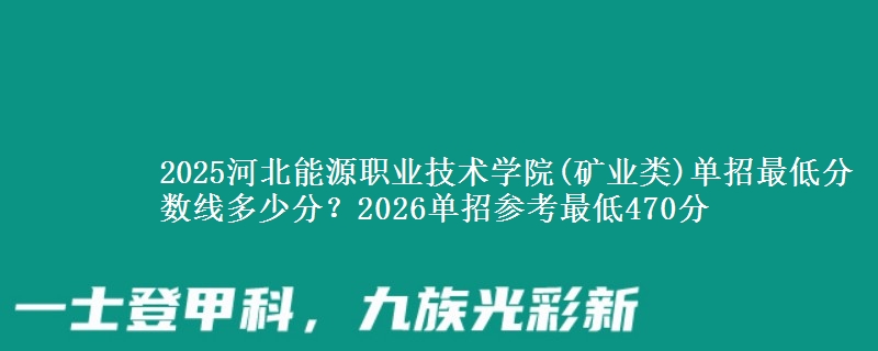 2025河北能源职业技术学院(矿业类)单招最低分数线多少分？2026单招参考最低470分