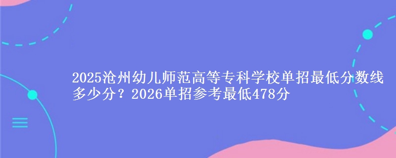 2025沧州幼儿师范高等专科学校单招最低分数线多少分？2026单招参考最低478分