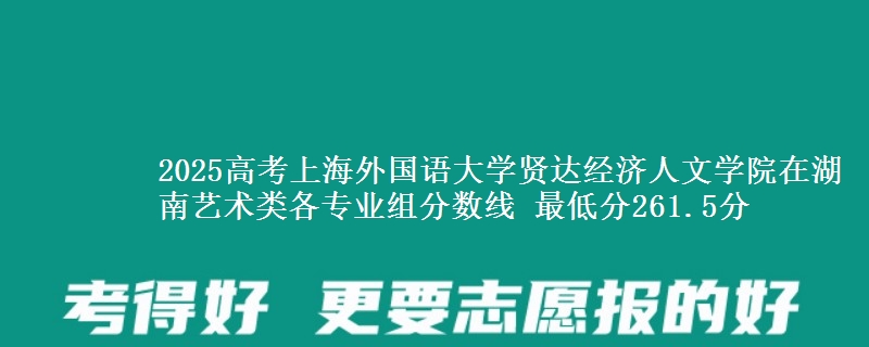 2025高考上海外国语大学贤达经济人文学院在湖南艺术类各专业组分数线 最低分261.5分