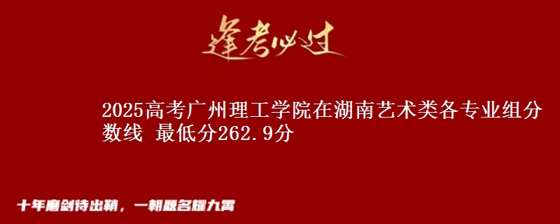 2025高考广州理工学院在湖南艺术类各专业组分数线 最低分262.9分