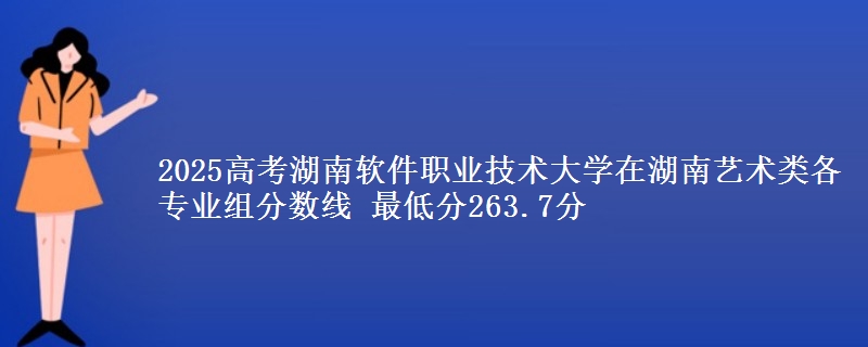2025高考湖南软件职业技术大学在湖南艺术类各专业组分数线 最低分263.7分