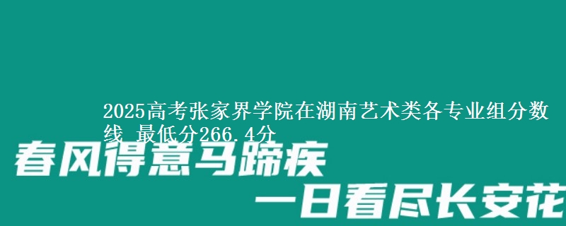 2025高考张家界学院在湖南艺术类各专业组分数线 最低分266.4分