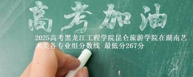 2025高考黑龙江工程学院昆仑旅游学院在湖南艺术类各专业组分数线 最低分267分