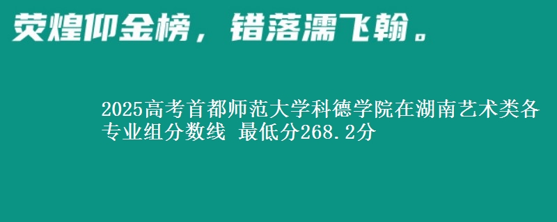 2025高考首都师范大学科德学院在湖南艺术类各专业组分数线 最低分268.2分