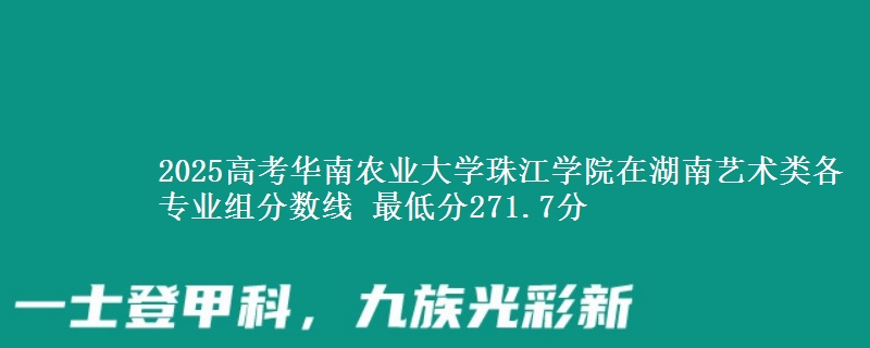2025高考华南农业大学珠江学院在湖南艺术类各专业组分数线 最低分271.7分