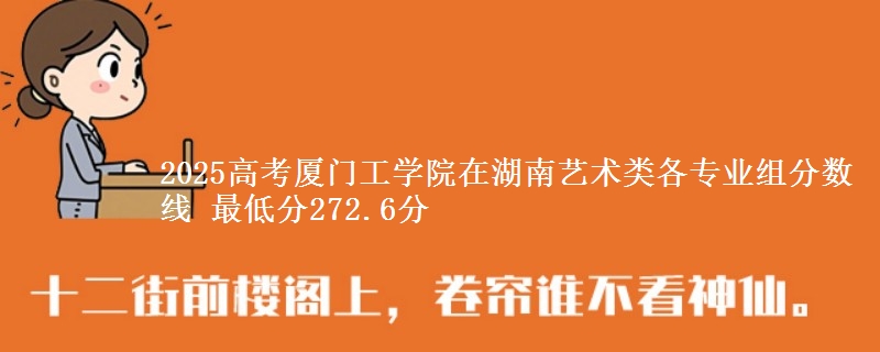 2025高考厦门工学院在湖南艺术类各专业组分数线 最低分272.6分