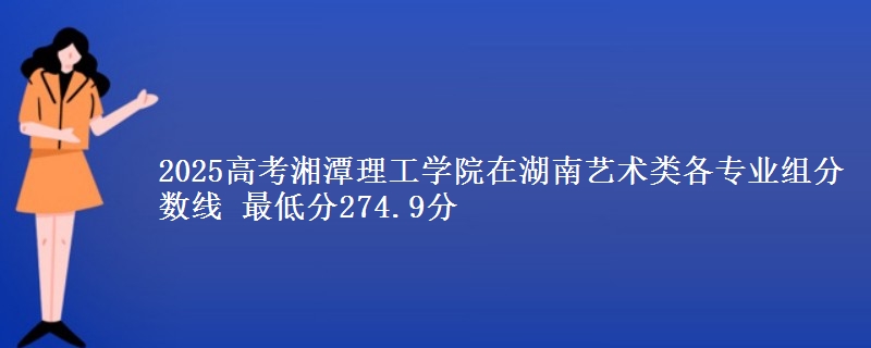2025高考湘潭理工学院在湖南艺术类各专业组分数线 最低分274.9分