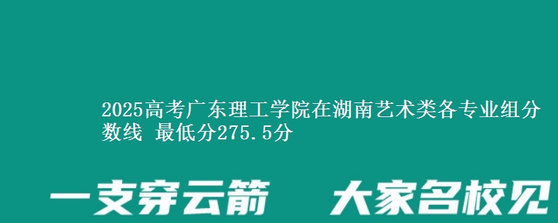 2025高考广东理工学院在湖南艺术类各专业组分数线 最低分275.5分
