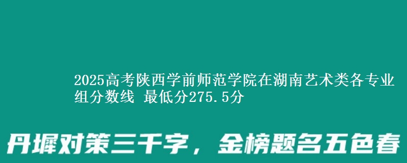 2025高考陕西学前师范学院在湖南艺术类各专业组分数线 最低分275.5分