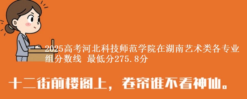 2025高考河北科技师范学院在湖南艺术类各专业组分数线 最低分275.8分