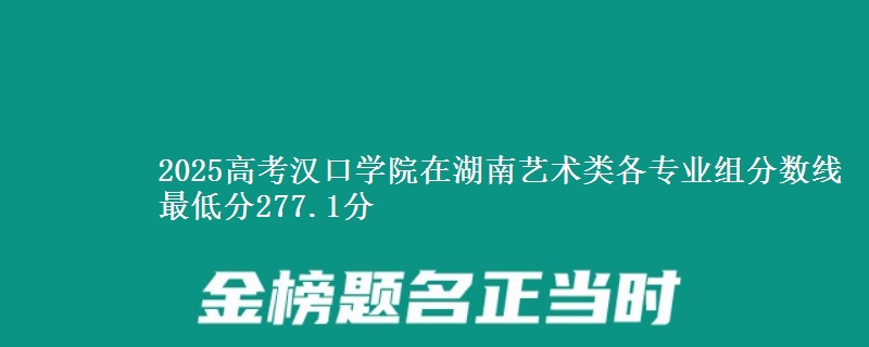 2025高考汉口学院在湖南艺术类各专业组分数线 最低分277.1分