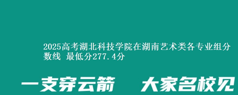 2025高考湖北科技学院在湖南艺术类各专业组分数线 最低分277.4分