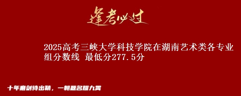 2025高考三峡大学科技学院在湖南艺术类各专业组分数线 最低分277.5分