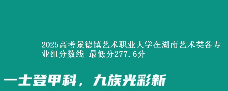 2025高考景德镇艺术职业大学在湖南艺术类各专业组分数线 最低分277.6分