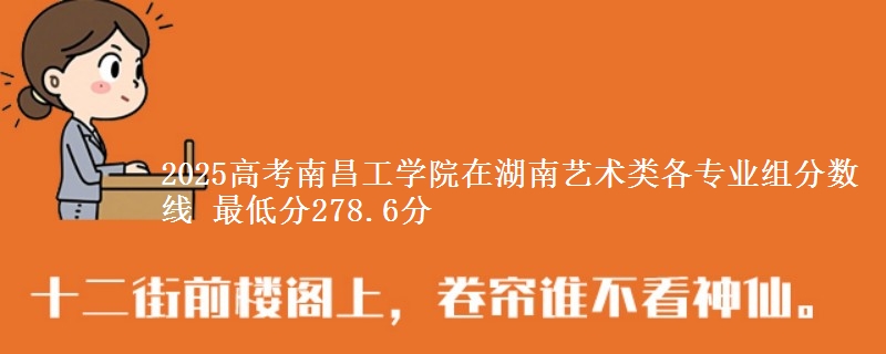 2025高考南昌工学院在湖南艺术类各专业组分数线 最低分278.6分