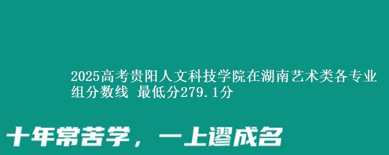 2025高考贵阳人文科技学院在湖南艺术类各专业组分数线 最低分279.1分