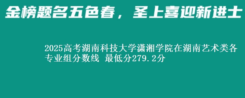 2025高考湖南科技大学潇湘学院在湖南艺术类各专业组分数线 最低分279.2分