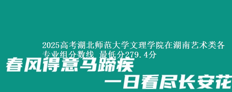 2025高考湖北师范大学文理学院在湖南艺术类各专业组分数线 最低分279.4分