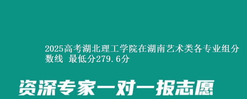 2025高考湖北理工学院在湖南艺术类各专业组分数线 最低分279.6分
