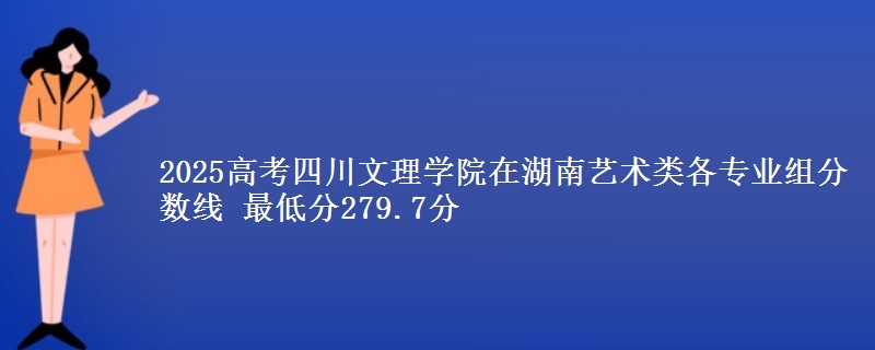 2025高考四川文理学院在湖南艺术类各专业组分数线 最低分279.7分