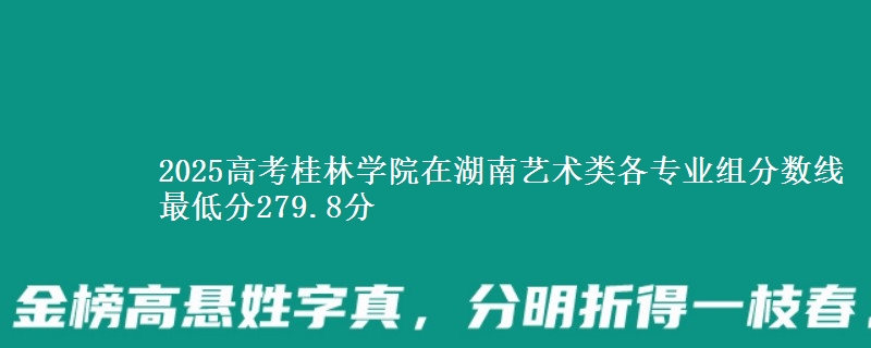 2025高考桂林学院在湖南艺术类各专业组分数线 最低分279.8分