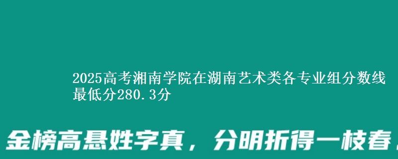 2025高考湘南学院在湖南艺术类各专业组分数线 最低分280.3分