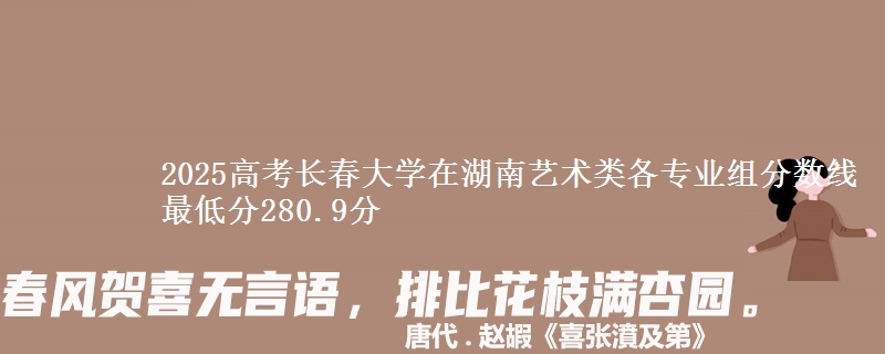 2025高考长春大学在湖南艺术类各专业组分数线 最低分280.9分