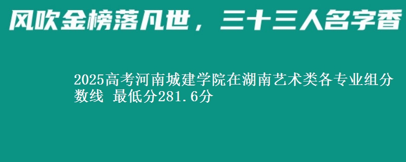 2025高考河南城建学院在湖南艺术类各专业组分数线 最低分281.6分