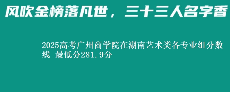2025高考广州商学院在湖南艺术类各专业组分数线 最低分281.9分