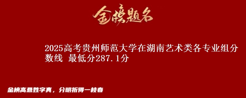 2025高考贵州师范大学在湖南艺术类各专业组分数线 最低分287.1分