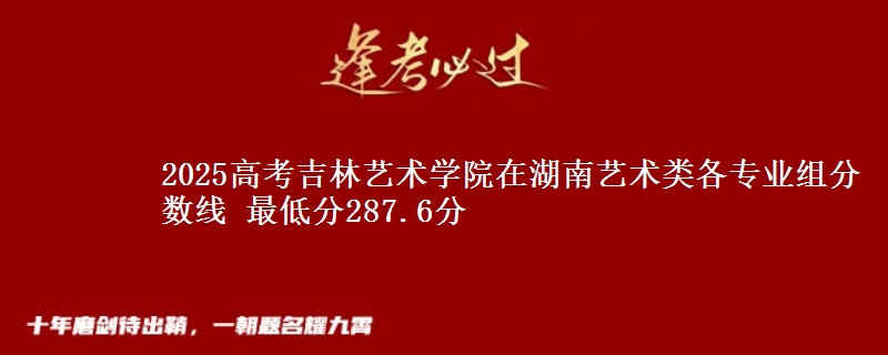 2025高考吉林艺术学院在湖南艺术类各专业组分数线 最低分287.6分