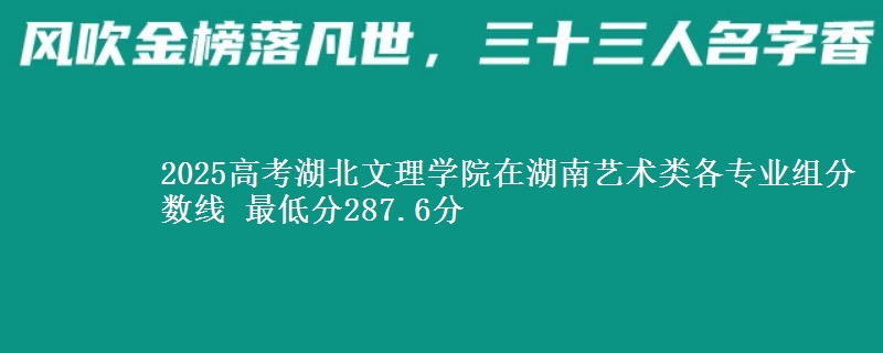 2025高考湖北文理学院在湖南艺术类各专业组分数线 最低分287.6分