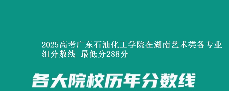 2025高考广东石油化工学院在湖南艺术类各专业组分数线 最低分288分